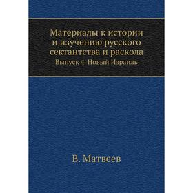 Материалы к истории и изучению русского сектантства и раскола. Выпуск 4. Новый Израиль. В. Матвеев
Материалы к истории и изучению русского сектантства и раскола. Выпуск 4. Новый Израиль. В. Матвеев