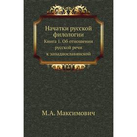 Начатки русской филологии. Книга 1. Об отношении русской речи к западнославянской. М. А. Максимович
Начатки русской филологии. Книга 1. Об отношении русской речи к западнославянской. М. А. Максимович