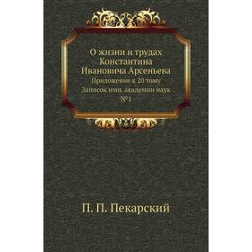 О жизни и трудах Константина Ивановича Арсеньева. Приложение к 20 тому Записок имп. академии наук № 1. П. П. Пекарский
О жизни и трудах Константина Ивановича Арсеньева. Приложение к 20 тому Записок имп. академии наук № 1. П. П. Пекарский