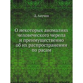 О некоторых аномалиях человеческого черепа и преимущественно об их распространении по расам. Д. Анучин
О некоторых аномалиях человеческого черепа и преимущественно об их распространении по расам. Д. Анучин
