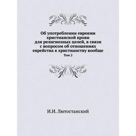 Об употреблении евреями христианской крови для религиозных целей, в связи с вопросом об отношениях еврейства к христианству вообще. Том 2. И. И. Лютос
Об употреблении евреями христианской крови для религиозных целей, в связи с вопросом об отношениях еврейства к христианству вообще. Том 2. И. И. Лютос