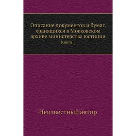 Описание документов и бумаг, хранящихся в Московском архиве министерства юстиции. Книга 1
Описание документов и бумаг, хранящихся в Московском архиве министерства юстиции. Книга 1