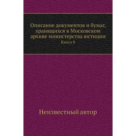 Описание документов и бумаг, хранящихся в Московском архиве министерства юстиции. Книга 8
Описание документов и бумаг, хранящихся в Московском архиве министерства юстиции. Книга 8