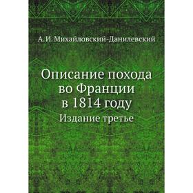 Описание похода во Франции в 1814 году. Издание третье. А. И. Михайловский-Данилевский
Описание похода во Франции в 1814 году. Издание третье. А. И. Михайловский-Данилевский
