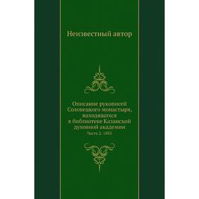 Описание рукописей Соловецкого монастыря, находящихся в библиотеке Казанской духовной академии Часть 2. 1885
Описание рукописей Соловецкого монастыря, находящихся в библиотеке Казанской духовной академии Часть 2. 1885