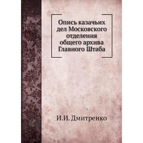 Опись казачьих дел Московского отделения общего архива Главного Штаба. И. И. Дмитренко
Опись казачьих дел Московского отделения общего архива Главного Штаба. И. И. Дмитренко