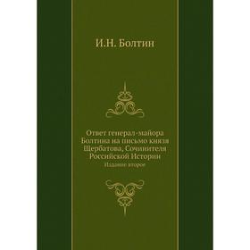 Ответ генерал-майора Болтина на письмо князя Щербатова, Сочинителя Российской Истории. Издание второе. И. Н. Болтин
Ответ генерал-майора Болтина на письмо князя Щербатова, Сочинителя Российской Истории. Издание второе. И. Н. Болтин