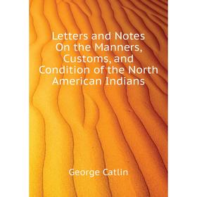 Книга Letters and Notes On the Manners, Customs, and Condition of the North American Indians
Книга Letters and Notes On the Manners, Customs, and Condition of the North American Indians