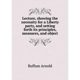 Книга Lecture, showing the necessity for a Liberty party, and setting forth its principles, measures, and object
Книга Lecture, showing the necessity for a Liberty party, and setting forth its principles, measures, and object