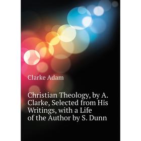 Книга Christian Theology, by A Clarke, Selected from His Writings, with a Life of the Author by S
Книга Christian Theology, by A Clarke, Selected from His Writings, with a Life of the Author by S
