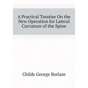 Книга A Practical Treatise On the New Operation for Lateral Curvature of the Spine
Книга A Practical Treatise On the New Operation for Lateral Curvature of the Spine