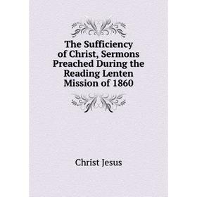 Книга The Sufficiency of Christ, Sermons Preached During the Reading Lenten Mission of 1860
Книга The Sufficiency of Christ, Sermons Preached During the Reading Lenten Mission of 1860
