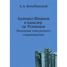 Адмирал Шишков и канцлер гр. РумянцовНачальные годы русского славяноведения. А. А. Кочубинский
Адмирал Шишков и канцлер гр. РумянцовНачальные годы русского славяноведения. А. А. Кочубинский
