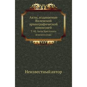 Акты, издаваемые Виленской археографической комиссией. Том 02. Акты Брестского земского суда.
Акты, издаваемые Виленской археографической комиссией. Том 02. Акты Брестского земского суда.