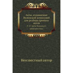 Акты, издаваемые Виленской комиссией для разбора древних актов. Том 27. Акты Холмского гродского суда.
Акты, издаваемые Виленской комиссией для разбора древних актов. Том 27. Акты Холмского гродского суда.