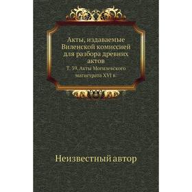 Акты, издаваемые Виленской комиссией для разбора древних актов. Том 39. Акты Могилевского магистрата XVI в.
Акты, издаваемые Виленской комиссией для разбора древних актов. Том 39. Акты Могилевского магистрата XVI в.