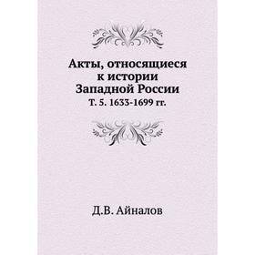 Акты, относящиеся к истории Западной России. Том 5. 1633- 1699 годов Д. В. Айналов
Акты, относящиеся к истории Западной России. Том 5. 1633- 1699 годов Д. В. Айналов