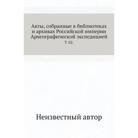 Акты, собранные в библиотеках и архивах Российской империи Археографической экспедицией. Том 02.
Акты, собранные в библиотеках и архивах Российской империи Археографической экспедицией. Том 02.