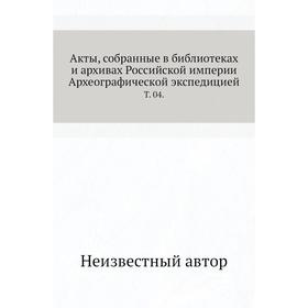 Акты, собранные в библиотеках и архивах Российской империи Археографической экспедицией. Том 04.
Акты, собранные в библиотеках и архивах Российской империи Археографической экспедицией. Том 04.