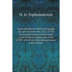 Археографический календарь на две тысячи лет (325-2324) по юлианскому счислению и на семьсот сорок два года (1583-2324) по григорианскому счислению. Н
Археографический календарь на две тысячи лет (325-2324) по юлианскому счислению и на семьсот сорок два года (1583-2324) по григорианскому счислению. Н