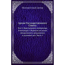 Архив Государственного Совета. Том 4. Царствование императора Александра I. Журналы по делам Департамента гражданских и духовных дел Часть 1
Архив Государственного Совета. Том 4. Царствование императора Александра I. Журналы по делам Департамента гражданских и духовных дел Часть 1