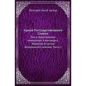Архив Государственного Совета. Том 4. Царствование императора Александра I. Журналы по делам Департамента законов Часть 2
Архив Государственного Совета. Том 4. Царствование императора Александра I. Журналы по делам Департамента законов Часть 2
