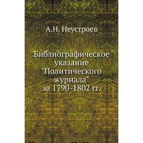 Библиографическое указание Политического журнала за 1790- 1802 годов А. Н. Неустроев
Библиографическое указание Политического журнала за 1790- 1802 годов А. Н. Неустроев