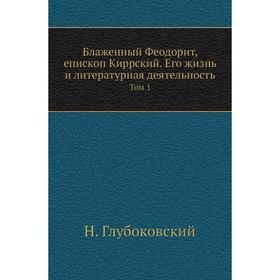 Блаженный Феодорит, епископ Киррский. Его жизнь и литературная деятельность. Том 1. Н. Глубоковский
Блаженный Феодорит, епископ Киррский. Его жизнь и литературная деятельность. Том 1. Н. Глубоковский