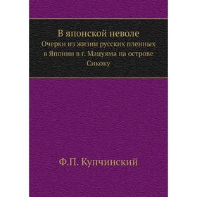В японской неволе. Очерки из жизни русских пленных в Японии в г. Мацуяма на острове Сикоку. Ф. П. Купчинский
В японской неволе. Очерки из жизни русских пленных в Японии в г. Мацуяма на острове Сикоку. Ф. П. Купчинский