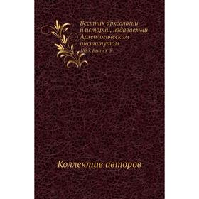 Вестник археологии и истории, издаваемый Археологическим институ. Том 1885. Выпуск 3. Коллектив авторов
Вестник археологии и истории, издаваемый Археологическим институ. Том 1885. Выпуск 3. Коллектив авторов