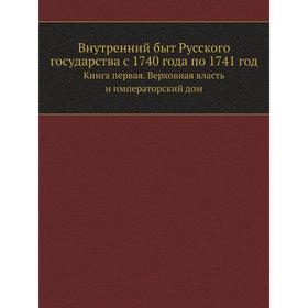 Внутренний быт Русского государства с 1740 года по 1741год. Книга первая. Верховная власть и императорский дом. Коллектив авторов
Внутренний быт Русского государства с 1740 года по 1741год. Книга первая. Верховная власть и императорский дом. Коллектив авторов