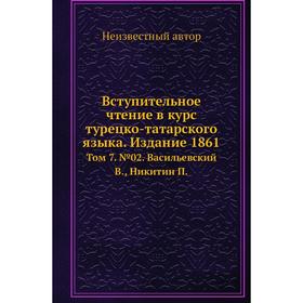 Вступительное чтение в курс турецко-татарского языка. Издание 1861. Том 7. № 02. Васильевский В., Никитин П. 
Вступительное чтение в курс турецко-татарского языка. Издание 1861. Том 7. № 02. Васильевский В., Никитин П.