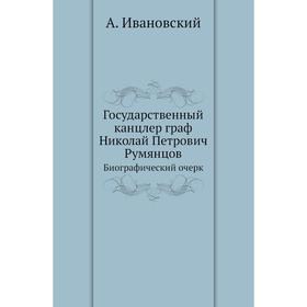 Государственный канцлер граф Николай Петрович РумянцовБиографический очерк. А. Ивановский
Государственный канцлер граф Николай Петрович РумянцовБиографический очерк. А. Ивановский