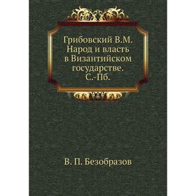 Грибовский В. М. Народ и власть в Византийском государстве. С. -Пб. В. П. Безобразов
Грибовский В. М. Народ и власть в Византийском государстве. С. -Пб. В. П. Безобразов