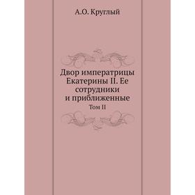 Двор императрицы Екатерины II. Ее сотрудники и приближенные. Том II. А. О. Круглый
Двор императрицы Екатерины II. Ее сотрудники и приближенные. Том II. А. О. Круглый