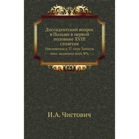 Диссидентский вопрос в Польше в первой половине XVIII столетия. Приложение к 37 тому Записок имп. академии наук №6. И. А. Чистович
Диссидентский вопрос в Польше в первой половине XVIII столетия. Приложение к 37 тому Записок имп. академии наук №6. И. А. Чистович