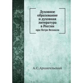 Духовное образование и духовная литература в России при Петре Великом. А. С. Архангельский
Духовное образование и духовная литература в России при Петре Великом. А. С. Архангельский
