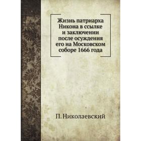 Жизнь патриарха Никона в ссылке и заключении после осуждения его на Московском соборе 1666 года. П. Николаевский
Жизнь патриарха Никона в ссылке и заключении после осуждения его на Московском соборе 1666 года. П. Николаевский