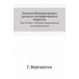 Записки Императорского русского географического общества. Том 14. Выпуск 3. Вотяки Сарапульского уезда Вятской губ Г. Верещагин 
Записки Императорского русского географического общества. Том 14. Выпуск 3. Вотяки Сарапульского уезда Вятской губ Г. Верещагин