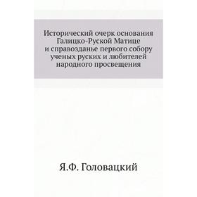 Исторический очерк основания Галицко-Руской Матице и справозданье первого собору ученых руских и любителей народного просвещения. Я. Ф. Головацкий
Исторический очерк основания Галицко-Руской Матице и справозданье первого собору ученых руских и любителей народного просвещения. Я. Ф. Головацкий
