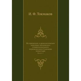 Историческое и археологическое описание московского ставропигиального первоклассного Симонова монастыря. Выпуск 1. И. Ф. Токмаков
Историческое и археологическое описание московского ставропигиального первоклассного Симонова монастыря. Выпуск 1. И. Ф. Токмаков