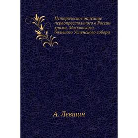 Историческое описание первопрестольного в России храма, Московского большого Успенского собора. А. Левшин
Историческое описание первопрестольного в России храма, Московского большого Успенского собора. А. Левшин