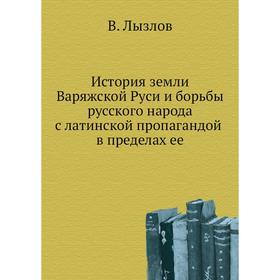 История земли Варяжской Руси и борьбы русского народа с латинской пропагандой в пределах ее. В. Лызлов
История земли Варяжской Руси и борьбы русского народа с латинской пропагандой в пределах ее. В. Лызлов