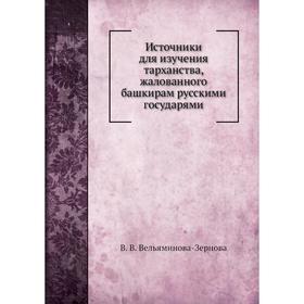 Источники для изучения тарханства, жалованного башкирам русскими государями. В. В. Вельяминова-Зернова
Источники для изучения тарханства, жалованного башкирам русскими государями. В. В. Вельяминова-Зернова