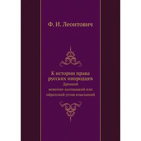 К истории права русских инородцевДревний монголо-калмыцкий или ойратский устав взысканий. Ф. И. Леонтович
К истории права русских инородцевДревний монголо-калмыцкий или ойратский устав взысканий. Ф. И. Леонтович