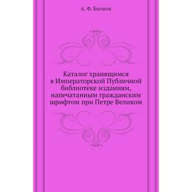 Каталог хранящимся в Императорской Публичной библиотеке изданиям, напечатанным гражданским шрифтом при Петре Великом. А. Ф. Бычков
Каталог хранящимся в Императорской Публичной библиотеке изданиям, напечатанным гражданским шрифтом при Петре Великом. А. Ф. Бычков