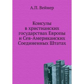 Консулы в христианских государствах Европы и Сев-Американских Соединенных Штатах. А. П. Вейнер
Консулы в христианских государствах Европы и Сев-Американских Соединенных Штатах. А. П. Вейнер