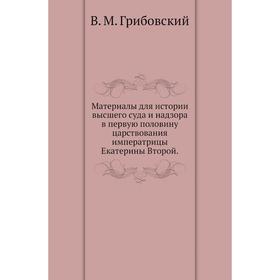 Материалы для истории высшего суда и надзора в первую половину царствования императрицы Екатерины Второй. В. М. Грибовский
Материалы для истории высшего суда и надзора в первую половину царствования императрицы Екатерины Второй. В. М. Грибовский