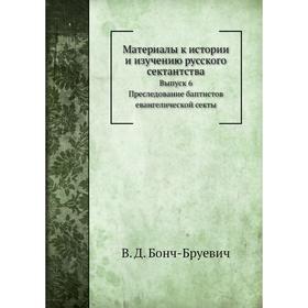 Материалы к истории и изучению русского сектантства. Выпуск 6. Преследование баптистов евангелической секты. В. Д. Бонч-Бруевич
Материалы к истории и изучению русского сектантства. Выпуск 6. Преследование баптистов евангелической секты. В. Д. Бонч-Бруевич