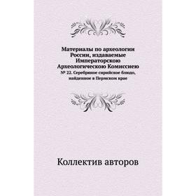 Материалы по археологии России, издаваемые Императорскою Археологическою Комиссиею№ 022. Серебряное сирийское блюдо, найденное в Пермском крае. Коллек
Материалы по археологии России, издаваемые Императорскою Археологическою Комиссиею№ 022. Серебряное сирийское блюдо, найденное в Пермском крае. Коллек